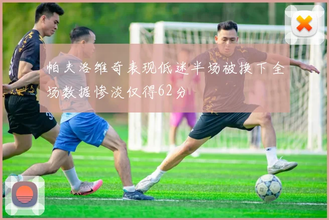 帕夫洛维奇表现低迷半场被换下全场数据惨淡仅得62分