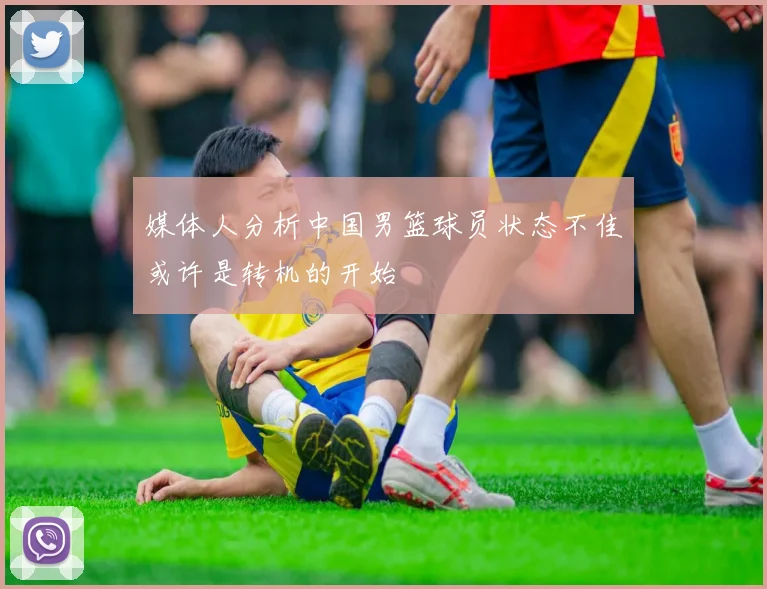 媒体人分析中国男篮球员状态不佳或许是转机的开始