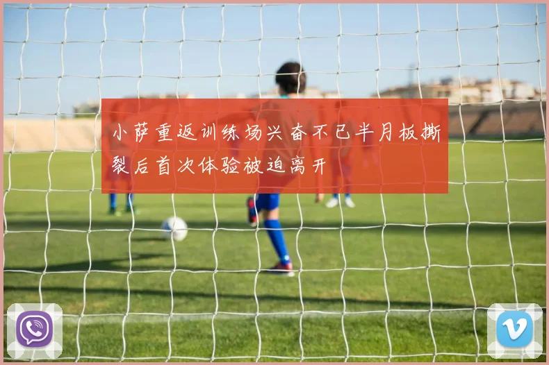 小萨重返训练场兴奋不已半月板撕裂后首次体验被迫离开
