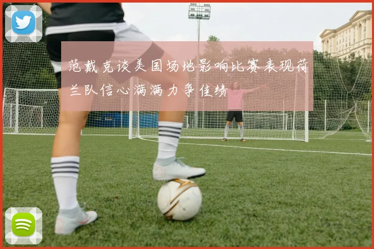 范戴克谈美国场地影响比赛表现荷兰队信心满满力争佳绩