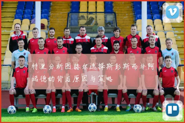 特里分析图赫尔选择斯彭斯而非阿诺德的背后原因与策略