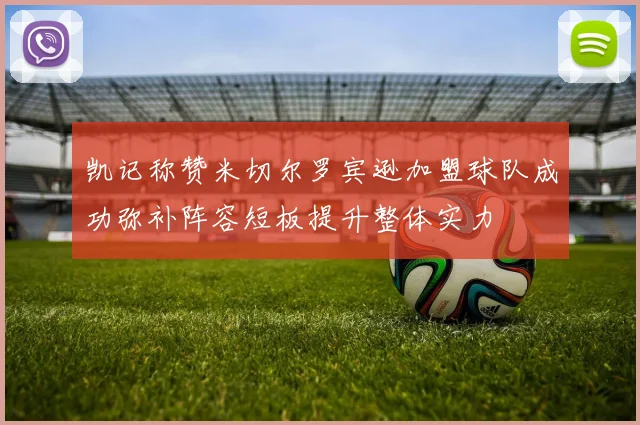 凯记称赞米切尔罗宾逊加盟球队成功弥补阵容短板提升整体实力