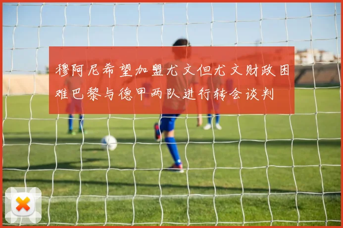 穆阿尼希望加盟尤文但尤文财政困难巴黎与德甲两队进行转会谈判