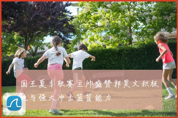 国王夏季联赛主帅盛赞郭昊文积极性与强大冲击篮筐能力