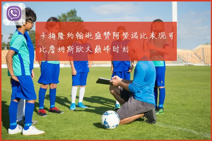 卡梅隆约翰逊盛赞阿努诺比表现可比詹姆斯欧文巅峰时刻