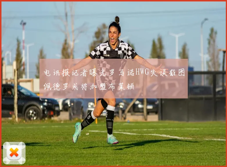 电讯报记者曝光罗马诺HWG失误截图佩德罗或将加盟布莱顿