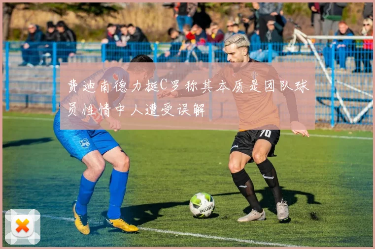 费迪南德力挺C罗称其本质是团队球员性情中人遭受误解