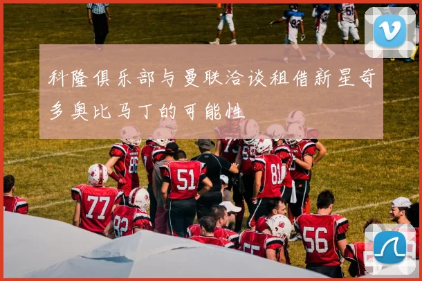 科隆俱乐部与曼联洽谈租借新星奇多奥比马丁的可能性