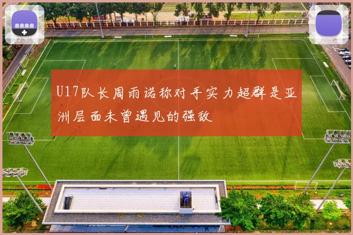 U17队长周雨诺称对手实力超群是亚洲层面未曾遇见的强敌