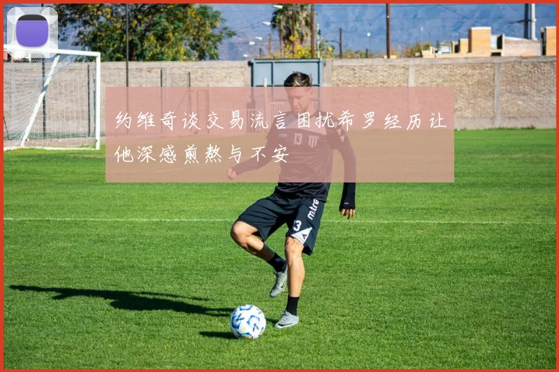 约维奇谈交易流言困扰希罗经历让他深感煎熬与不安