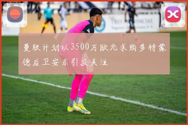 曼联计划以3500万欧元求购多特蒙德后卫安东引发关注